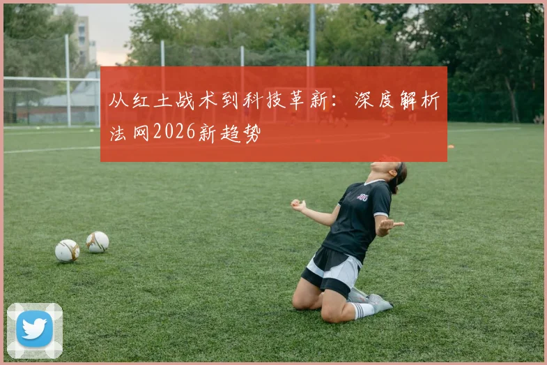从红土战术到科技革新：深度解析法网2026新趋势