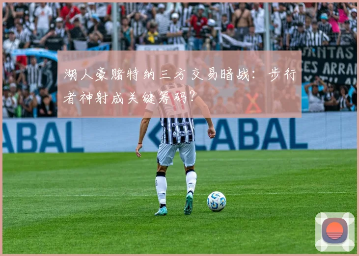 湖人豪赌特纳三方交易暗战:步行者神射成关键筹码?