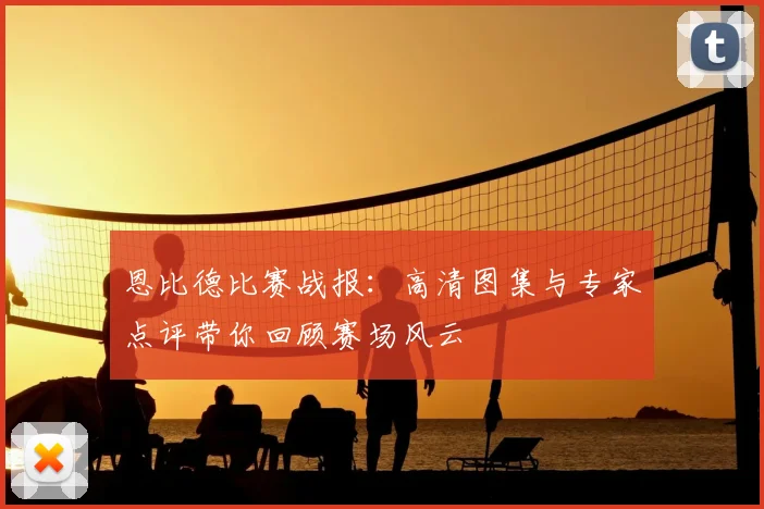 恩比德比赛战报：高清图集与专家点评带你回顾赛场风云