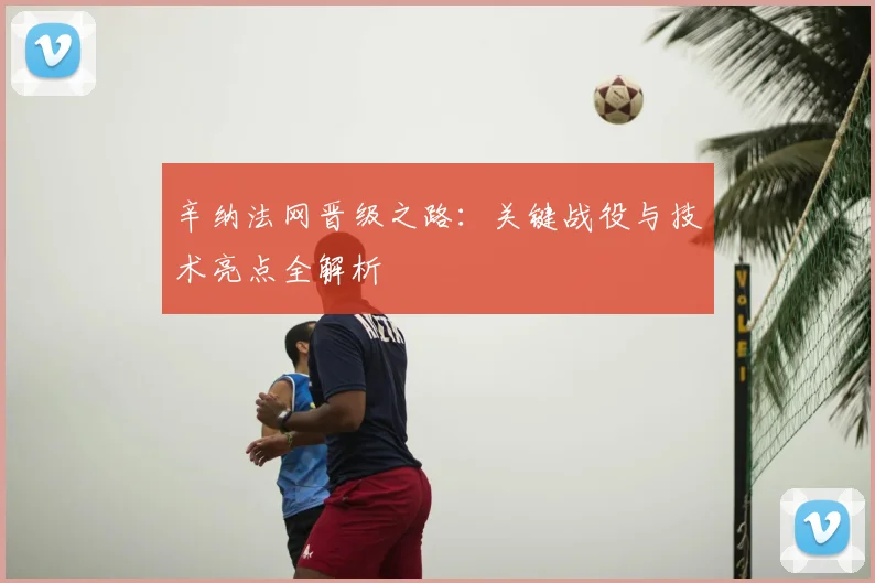 辛纳法网晋级之路：关键战役与技术亮点全解析