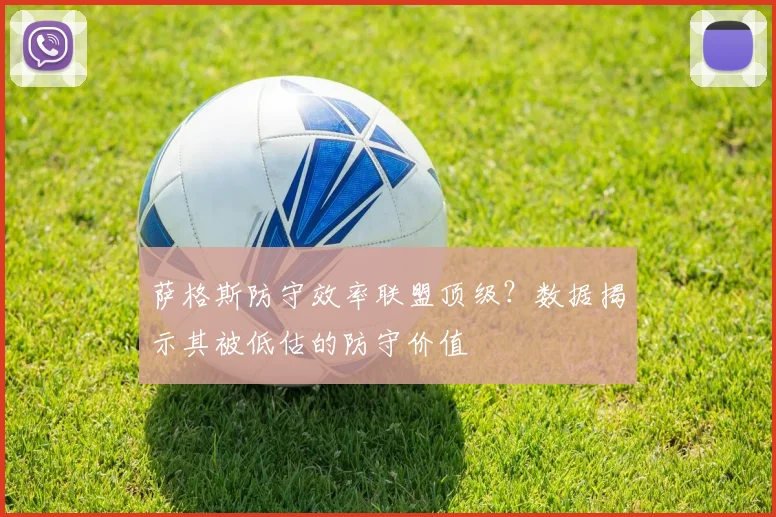 萨格斯防守效率联盟顶级？数据揭示其被低估的防守价值