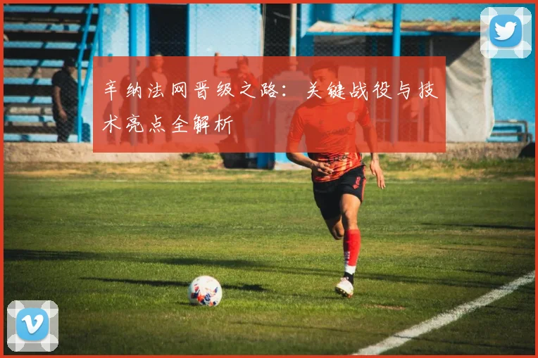 辛纳法网晋级之路:关键战役与技术亮点全解析
