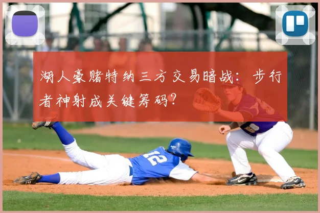 湖人豪赌特纳三方交易暗战：步行者神射成关键筹码？
